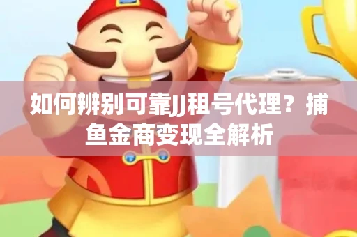 如何辨别可靠JJ租号代理？捕鱼金商变现全解析