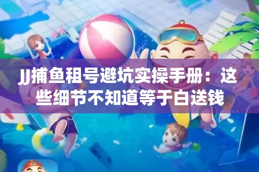 JJ捕鱼租号避坑实操手册：这些细节不知道等于白送钱