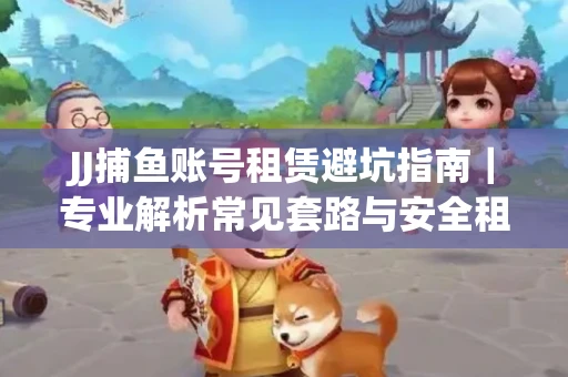 JJ捕鱼账号租赁避坑指南｜专业解析常见套路与安全租号法则