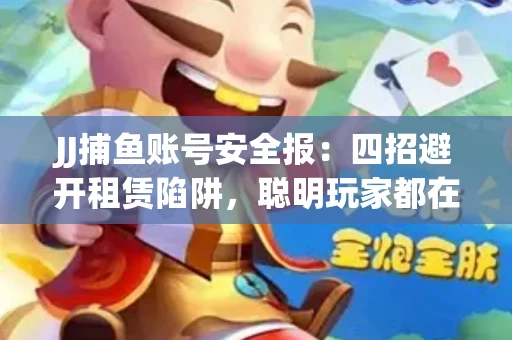 JJ捕鱼账号安全报：四招避开租赁陷阱，聪明玩家都在做