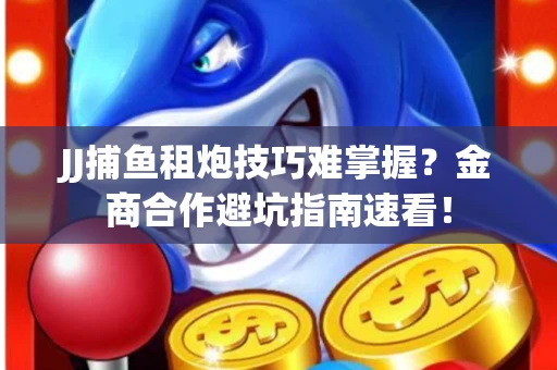 JJ捕鱼租炮技巧难掌握？金商合作避坑指南速看！