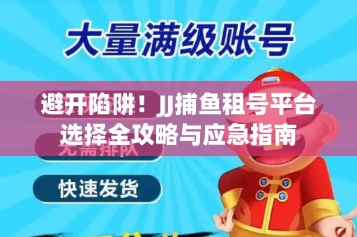 避开陷阱！JJ捕鱼租号平台选择全攻略与应急指南